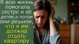 Я  всю жизнь помогала сестре и её детям, а потом они решили, что я им должна отдать квартиру