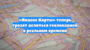 «Яндекс Карты» теперь грозят делиться геолокацией в реальном времени