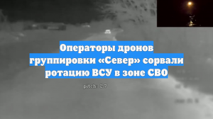 Операторы дронов группировки «Север» сорвали ротацию ВСУ в зоне СВО