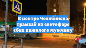 В центре Челябинска трамвай на светофоре сбил пожилого мужчину