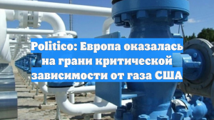 Politico: Европа оказалась на грани критической зависимости от газа США
