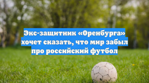 Экс-защитник «Оренбурга» хочет сказать, что мир забыл про российский футбол