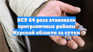 ВСУ 64 раза атаковали приграничные районы Курской области за сутки