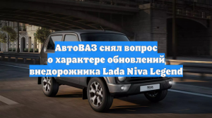 АвтоВАЗ снял вопрос об обновлении и цене внедорожника Lada Niva Legend