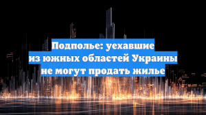 Подполье: уехавшие из южных областей Украины не могут продать жилье