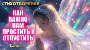 СТИХОТВОРЕНИЕ: КАК ВАЖНО НАМ ПРОСТИТЬ И ОТПУСТИТЬ.  Оксана