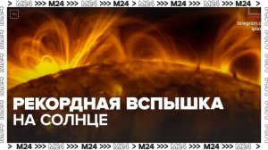 Сильная магнитная буря накроет Землю из-за рекордной вспышки на Солнце - Москва 24