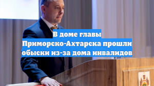 В доме главы Приморско-Ахтарска прошли обыски из-за дома инвалидов