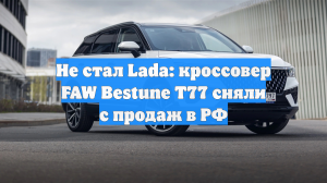Не стал Lada: кроссовер FAW Bestune T77 сняли с продаж в РФ