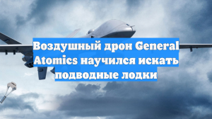 Воздушный дрон General Atomics научился искать подводные лодки