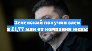 Зеленский получил заем в £1,77 млн от компании жены