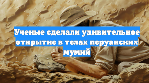 Ученые сделали удивительное открытие в телах перуанских мумий