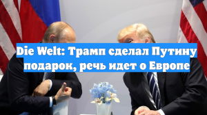 Die Welt: Трамп сделал Путину подарок, речь идет о Европе
