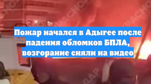 Пожар начался в Адыгее после падения обломков БПЛА, возгорание сняли на видео