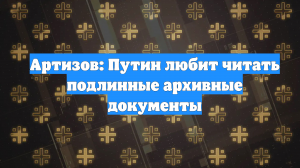 Артизов: Путин любит читать подлинные архивные документы