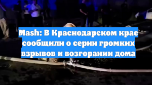 Mash: В Краснодарском крае сообщили о серии громких взрывов и возгорании дома