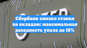Сбербанк снизил ставки по вкладам: максимальная доходность упала до 15%