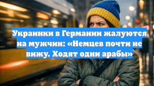 Украинки в Германии жалуются на мужчин: «Немцев почти не вижу. Ходят одни арабы»