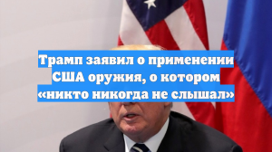 Трамп рассказал о применении американскими военными секретного оружия
