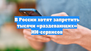 В России хотят запретить тысячи «раздевающих» ИИ-сервисов