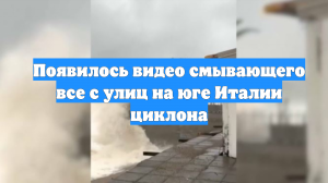 Появилось видео смывающего все с улиц на юге Италии циклона