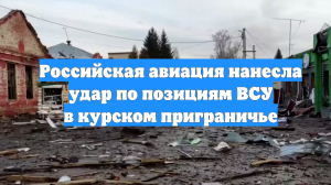 Российская авиация нанесла удар по позициям ВСУ в курском приграничье