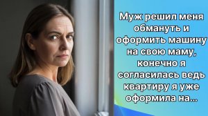 Муж решил меня обмануть и оформить машину на свою маму я согласилась но квартиру…