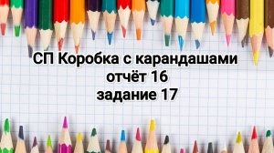 СП Коробка с карандашами, отчёт 16, новое задание 17