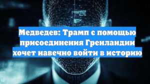 Медведев: Трамп с помощью присоединения Гренландии хочет навечно войти в историю