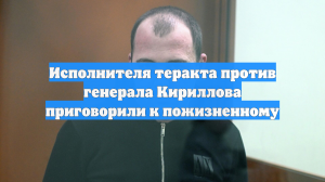 Исполнителя теракта против генерала Кириллова приговорили к пожизненному