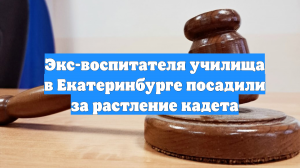 Экс-воспитателя училища в Екатеринбурге посадили за растление кадета