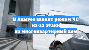 В Адыгее вводят режим ЧС из-за атаки на многоквартирный дом