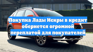 Покупка Лады Искры в кредит обернется огромной переплатой для покупателей