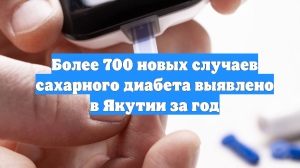 Более 700 новых случаев сахарного диабета выявлено в Якутии за год