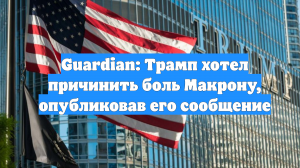 Guardian: Трамп хотел причинить боль Макрону, опубликовав его сообщение