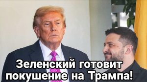 ЗЕЛЕНСКИЙ ГОТОВИТ ПОКУШЕНИЕ НА ТРАМПА
