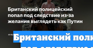 Британский полицейский попал под следствие из-за желания выглядеть как Путин