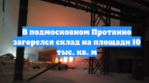 В подмосковном Протвино загорелся склад на площади 10 тыс. кв. м