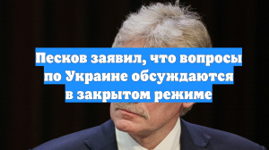 Песков заявил, что вопросы по Украине обсуждаются в закрытом режиме