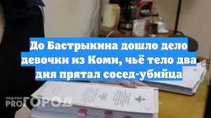 До Бастрыкина дошло дело девочки из Коми, чьё тело два дня прятал сосед-убийца