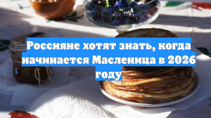 Россияне хотят знать, когда начинается Масленица в 2026 году