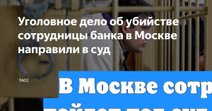 В Москве сотрудник банка пойдет под суд по обвинению в убийстве начальницы