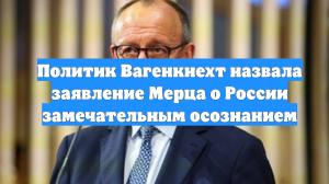 Политик Вагенкнехт назвала заявление Мерца о России замечательным осознанием
