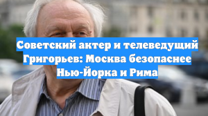Советский актер и телеведущий Григорьев: Москва безопаснее Нью-Йорка и Рима