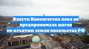 Власти Копенгагена пока не предпринимала шагов по изъятию земли посольства РФ