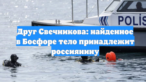 Друг Свечникова: найденное в Босфоре тело принадлежит россиянину