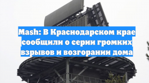 Mash: В Краснодарском крае сообщили о серии громких взрывов и возгорании дома