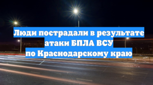 Люди пострадали в результате атаки БПЛА ВСУ по Краснодарскому краю