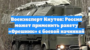 Военэксперт Кнутов: Россия может применить ракету «Орешник» с боевой начинкой