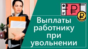Какие выплаты положены при увольнении в 2026 году